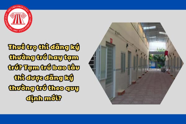 Thuê trọ thì đăng ký thường trú hay tạm trú? Tạm trú bao lâu thì được đăng ký thường trú theo quy định mới?