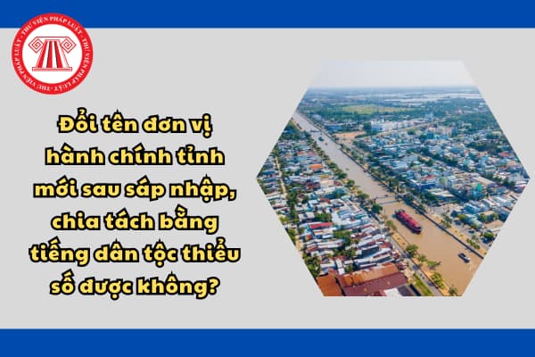 Đổi tên đơn vị hành chính tỉnh mới sau sáp nhập, chia tách bằng tiếng dân tộc thiểu số được không?