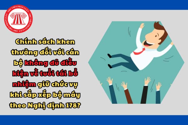 Chính sách khen thưởng đối với cán bộ không đủ điều kiện về tuổi tái bổ nhiệm giữ chức vụ khi sắp xếp bộ máy theo Nghị định 178?