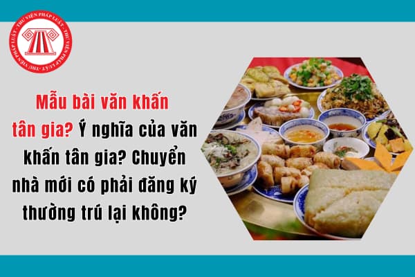 Mẫu bài văn khấn tân gia? Ý nghĩa của văn khấn tân gia? Chuyển nhà mới có phải đăng ký thường trú lại không?