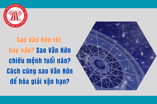 Sao Vân Hớn tốt hay xấu? Sao Vân Hớn chiếu mệnh tuổi nào? Cách cúng sao Vân Hớn để hóa giải vận hạn?