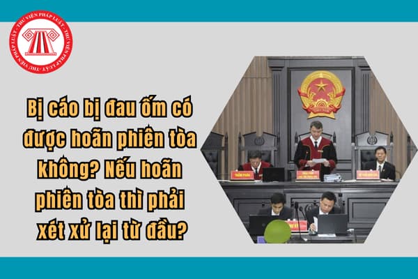 Bị cáo bị đau ốm có được hoãn phiên tòa không? Nếu hoãn phiên tòa thì có phải xét xử lại từ đầu?