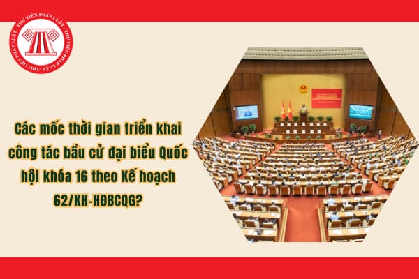 Các mốc thời gian triển khai công tác bầu cử đại biểu Quốc hội khóa 16 theo Kế hoạch 62/KH-HĐBCQG?