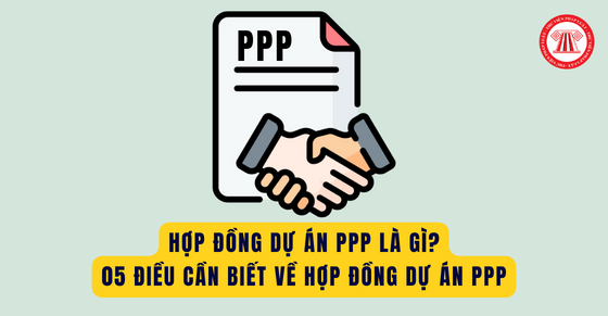 Hợp đồng dự án PPP là gì? 05 điều cần biết về hợp đồng dự án PPP