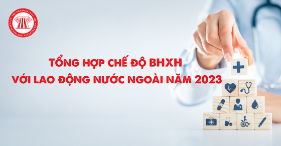 Tổng hợp chế độ BHXH với lao động nước ngoài năm 2023