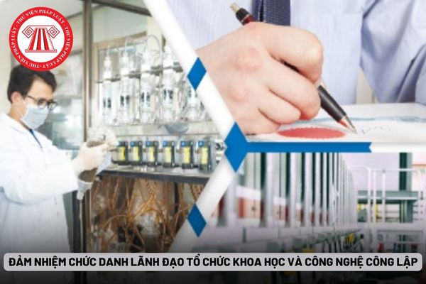 Đảm nhiệm chức danh lãnh đạo tổ chức khoa học và công nghệ công lập