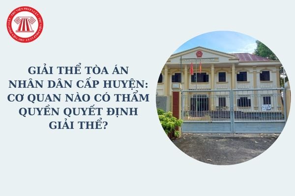 Giải thể Tòa án nhân dân cấp huyện: Cơ quan nào có thẩm quyền quyết định giải thể tòa án nhân dân cấp huyện?