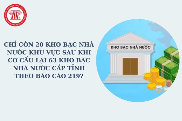 Chỉ còn 20 Kho bạc Nhà nước khu vực sau khi cơ cấu lại 63 Kho bạc Nhà nước cấp tỉnh theo Báo cáo 219?