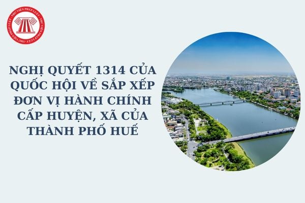 Nghị quyết 1314 của Quốc hội về sắp xếp đơn vị hành chính cấp huyện, xã của thành phố Huế ở giai đoạn nào?