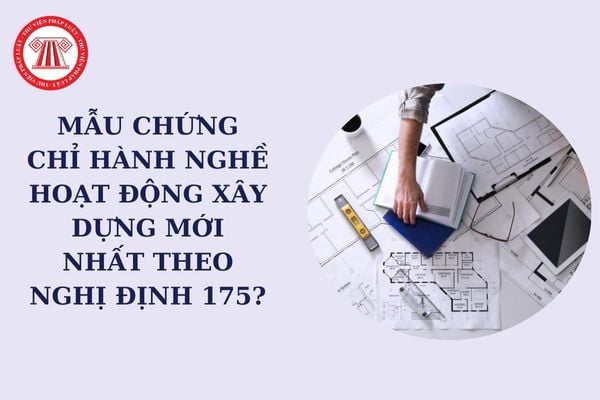 Mẫu chứng chỉ hành nghề hoạt động xây dựng mới nhất theo Nghị định 175? Chứng chỉ hành nghề hoạt động xây dựng được cấp cho những ai?