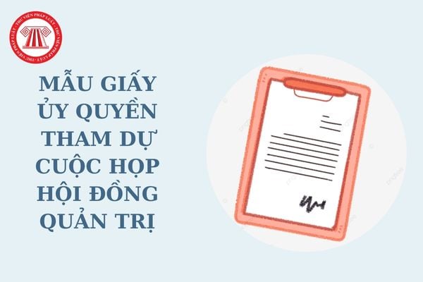 Mẫu giấy ủy quyền tham dự cuộc họp Hội đồng quản trị mới nhất? Tải về mẫu giấy ủy quyền tham dự cuộc họp?