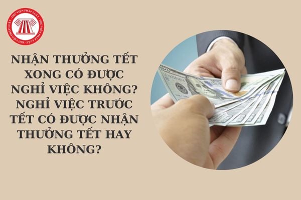 Nhận thưởng Tết xong có được nghỉ việc không? Nghỉ việc trước Tết có được nhận thưởng Tết hay không?