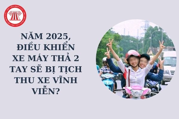 Năm 2025, điều khiển xe máy thả 2 tay sẽ bị tịch thu xe vĩnh viễn? Điều khiển xe máy thả 2 tay bị tước bằng lái bao lâu?