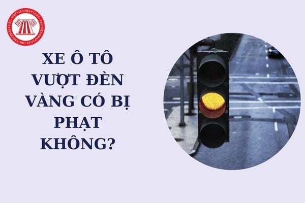 Xe ô tô vượt đèn vàng có bị phạt không? Xe ô tô vượt đèn vàng gây tai nạn giao thông bị phạt bao nhiêu?