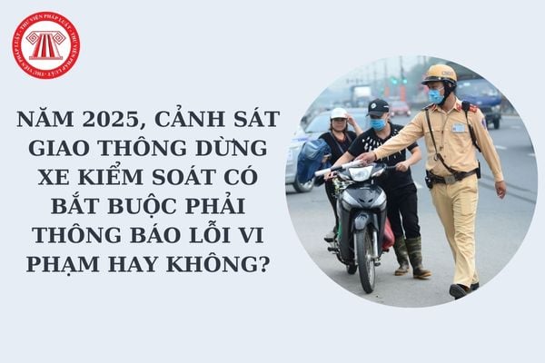 Năm 2025, cảnh sát giao thông dừng xe kiểm soát có bắt buộc phải thông báo lỗi vi phạm hay không?