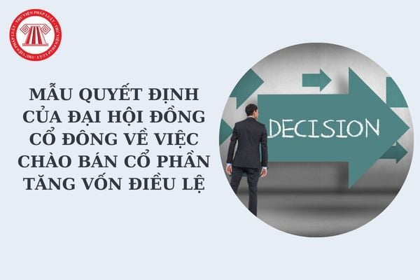 Mẫu quyết định của Đại hội đồng cổ đông về việc chào bán cổ phần tăng vốn điều lệ mới nhất? Tải về mẫu quyết định?