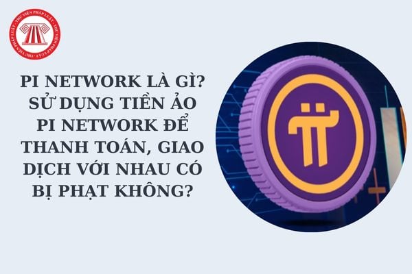 Pi Network là gì? Sử dụng tiền ảo Pi Network để thanh toán, giao dịch với nhau có bị phạt không?