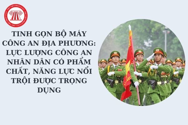 Tinh gọn bộ máy công an địa phương: Lực lượng công an nhân dân có phẩm chất, năng lực nổi trội được trọng dụng theo Nghị định 178 gồm những ai?