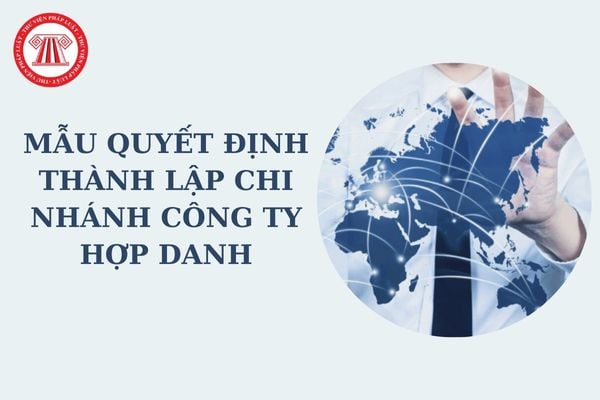 Mẫu quyết định thành lập chi nhánh công ty hợp danh mới nhất là mẫu nào? Tải về mẫu quyết định?