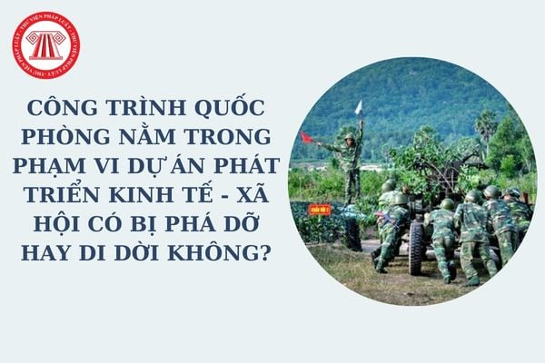 Công trình quốc phòng nằm trong phạm vi dự án phát triển kinh tế - xã hội có bị phá dỡ hay di dời không?