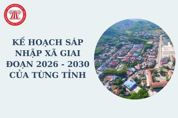 Kế hoạch sáp nhập xã giai đoạn 26 - 30 của từng tỉnh được nêu rõ trong phương án tổng thể sắp xếp ĐVHC theo Nghị quyết 35?