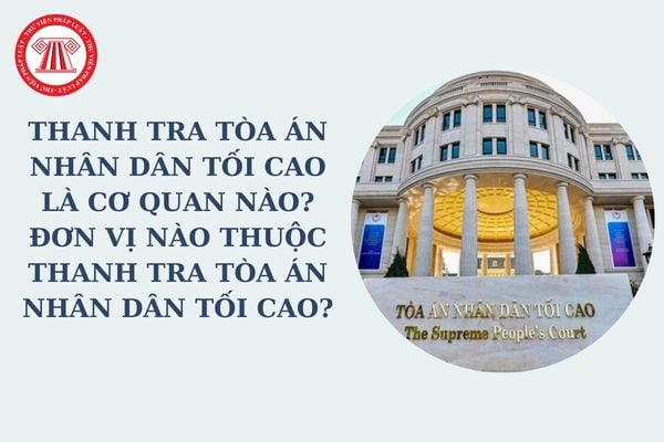 Thanh tra Tòa án nhân dân tối cao là cơ quan nào? Đơn vị nào thuộc Thanh tra Tòa án nhân dân tối cao?