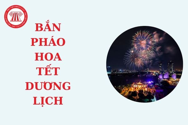 Tết Dương lịch người dân muốn bắn pháo hoa cần lưu ý những gì? Tết Dương lịch Nhà nước có bắn pháo hoa không?