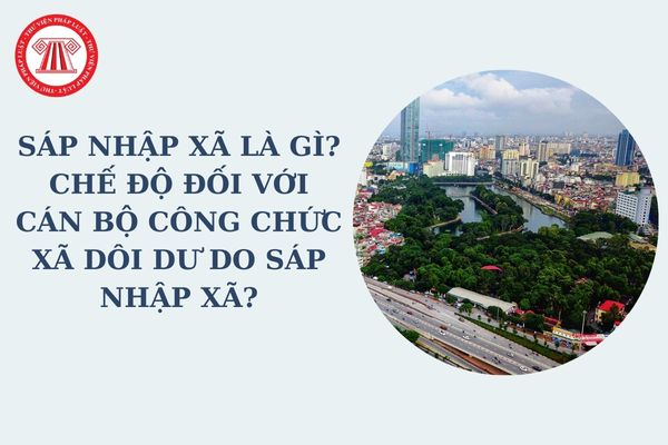 Sáp nhập xã là gì? Chế độ đối với cán bộ công chức xã dôi dư do sáp nhập xã theo Nghị quyết 35?