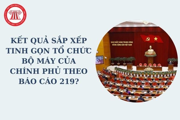 Kết quả sắp xếp tinh gọn tổ chức bộ máy của Chính phủ theo Báo cáo 219? Còn bao nhiêu cơ quan thuộc Chính phủ?