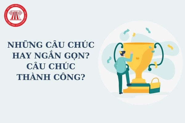 Những câu chúc hay ngắn gọn? Câu chúc thành công? Người lao động làm việc được trả lương căn cứ vào đâu?