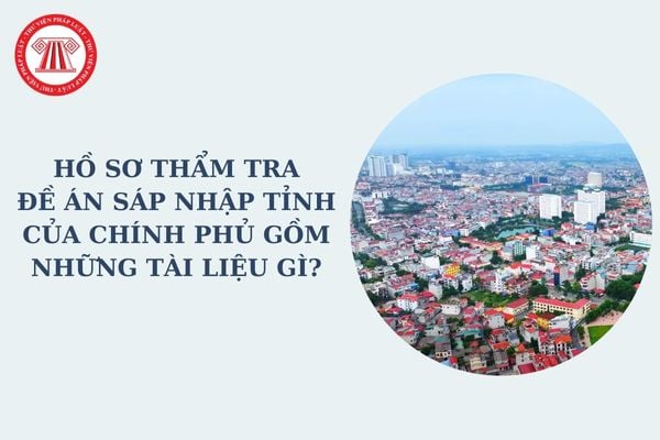 Sáp nhập tỉnh tinh gọn bộ máy: Hồ sơ thẩm tra đề án sáp nhập tỉnh của Chính phủ gồm những tài liệu gì?