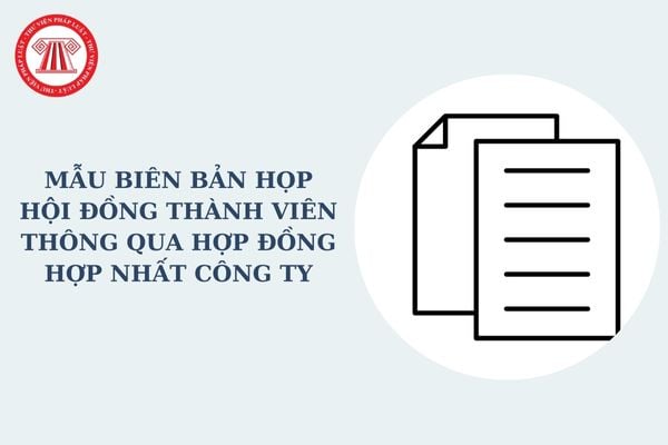 Mẫu Biên bản họp Hội đồng thành viên thông qua hợp đồng hợp nhất công ty mới nhất? Tải về mẫu biên bản?