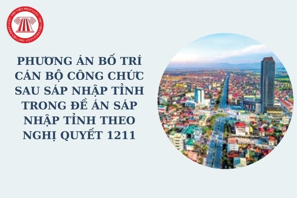 Phương án bố trí cán bộ công chức sau khi sáp nhập tỉnh trong đề án sáp nhập tỉnh theo Nghị quyết 1211?