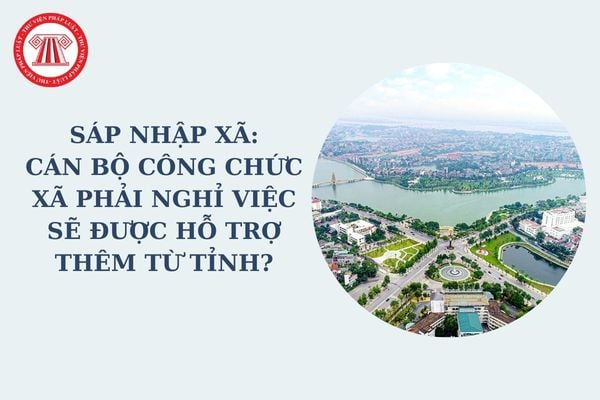 Sáp nhập xã: Cán bộ công chức xã phải nghỉ việc sẽ được hỗ trợ thêm từ tỉnh như thế nào theo Nghị quyết 35?