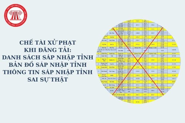 Chế tài xử phạt khi đăng tải Danh sách sáp nhập tỉnh, bản đồ sáp nhập tỉnh, Thông tin sáp nhập tỉnh sai sự thật trên mạng xã hội?