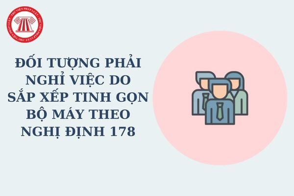 Ai có trách nhiệm lựa chọn đối tượng phải nghỉ việc do sắp xếp tinh gọn bộ máy theo Nghị định 178?