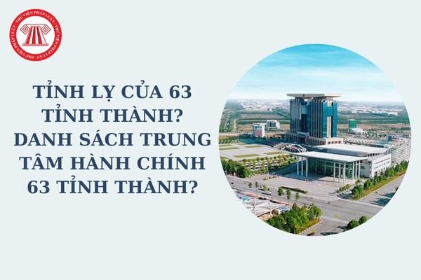 Tỉnh lỵ của 63 tỉnh thành? Danh sách trung tâm hành chính 63 tỉnh thành trước khi nghiên cứu sáp nhập tỉnh theo Kết Luận 126?