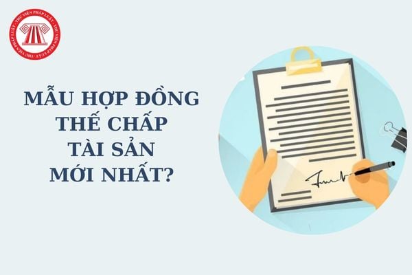 Mẫu hợp đồng thế chấp tài sản mới nhất? Có được thỏa thuận thời điểm phát sinh hiệu lực của hợp đồng thế chấp tài sản không?