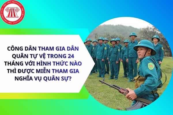 Công dân tham gia dân quân tự vệ trong 24 tháng với hình thức nào thì được miễn tham gia nghĩa vụ quân sự?