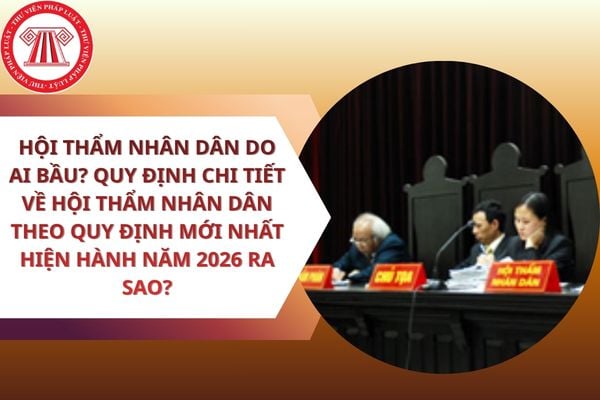 Hội thẩm nhân dân do ai bầu? Quy định chi tiết về Hội thẩm nhân dân theo quy định mới nhất hiện hành năm 2026 ra sao?