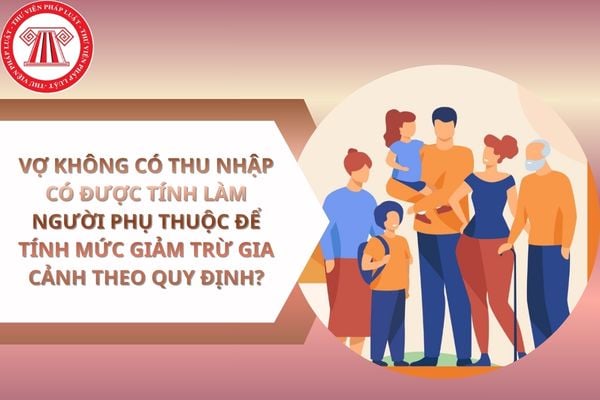 Vợ không có thu nhập có được tính làm người phụ thuộc để tính mức giảm trừ gia cảnh theo quy định?