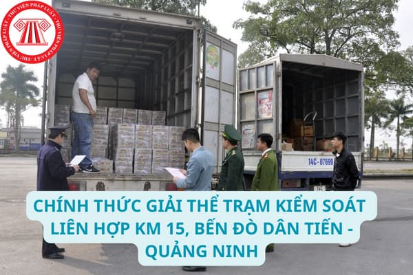 Chính thức giải thể Trạm Kiểm soát liên hợp Km 15, bến đò Dân Tiến tỉnh Quảng Ninh? Cơ quan nào chịu trách nhiệm thi hành?