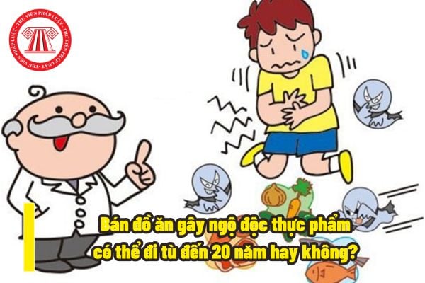 Bán đồ ăn gây ngộ độc thực phẩm có thể đi tù đến 20 năm hay không? Bán đồ ăn gây ngộ độc thực phẩm được hiểu như thế nào?