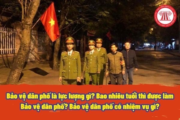 Bảo vệ dân phố là lực lượng gì? Bao nhiêu tuổi thì được làm Bảo vệ dân phố? Bảo vệ dân phố có nhiệm vụ gì?