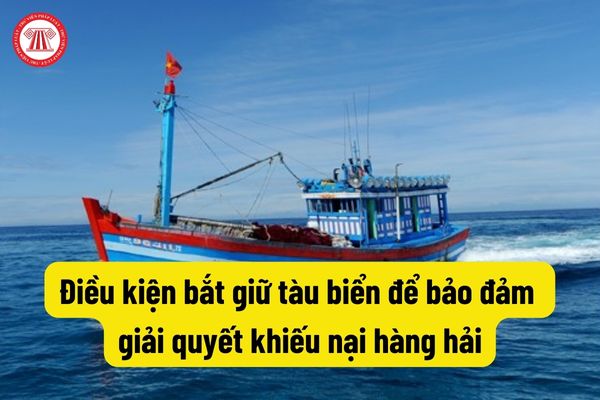 Điều kiện bắt giữ tàu biển để bảo đảm giải quyết khiếu nại hàng hải