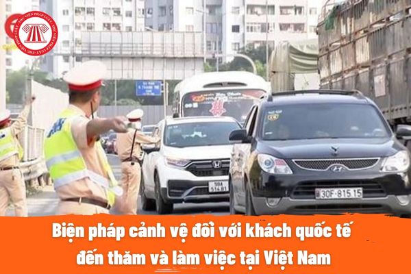 Biện pháp cảnh vệ đối với khách quốc tế đến thăm và làm việc tại Việt Nam