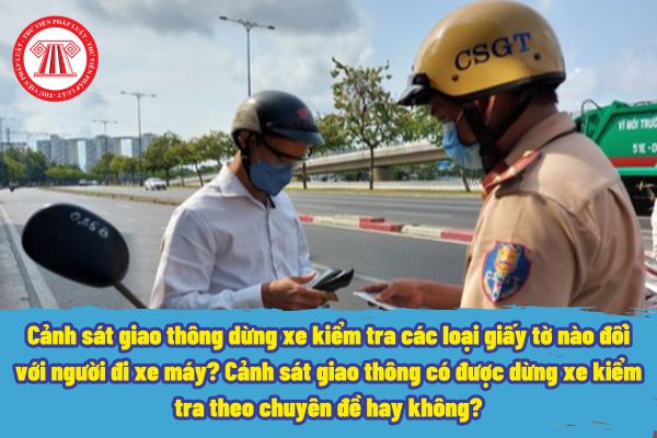 Cảnh sát giao thông dừng xe kiểm tra các loại giấy tờ nào đối với người đi xe máy? Cảnh sát giao thông có được dừng xe kiểm tra theo chuyên đề hay không?