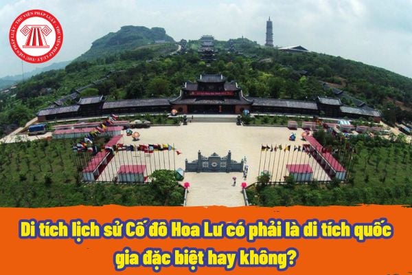 Di tích lịch sử Cố đô Hoa Lư có phải là di tích quốc gia đặc biệt hay không? Ai có thẩm quyền cấp bằng xếp hạng di tích quốc gia đặc biệt?