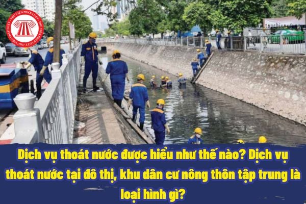 Dịch vụ thoát nước được hiểu như thế nào? Dịch vụ thoát nước tại đô thị, khu dân cư nông thôn tập trung là loại hình gì?