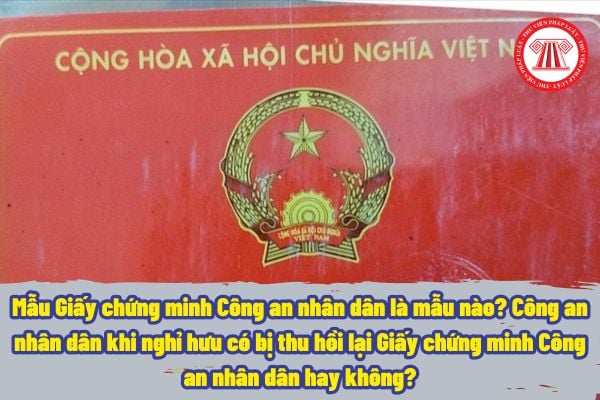 Mẫu Giấy chứng minh Công an nhân dân là mẫu nào? Công an nhân dân khi nghỉ hưu có bị thu hồi lại Giấy chứng minh Công an nhân dân hay không?